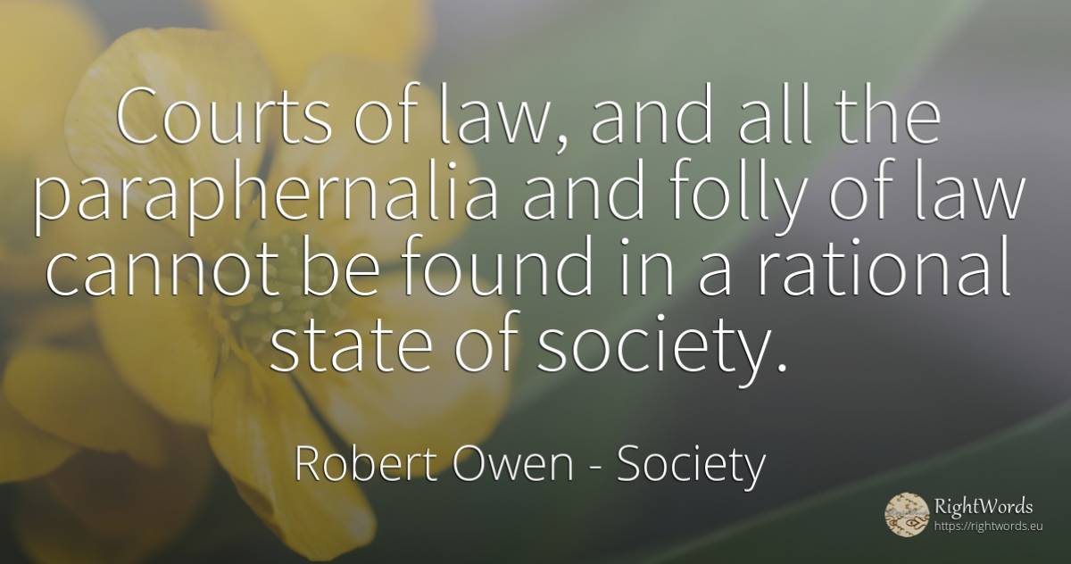 Courts of law, and all the paraphernalia and folly of law... - Robert Owen, quote about society, law, state