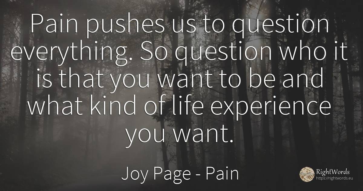Pain pushes us to question everything. So question who it... - Joy Page, quote about pain, question, experience, life