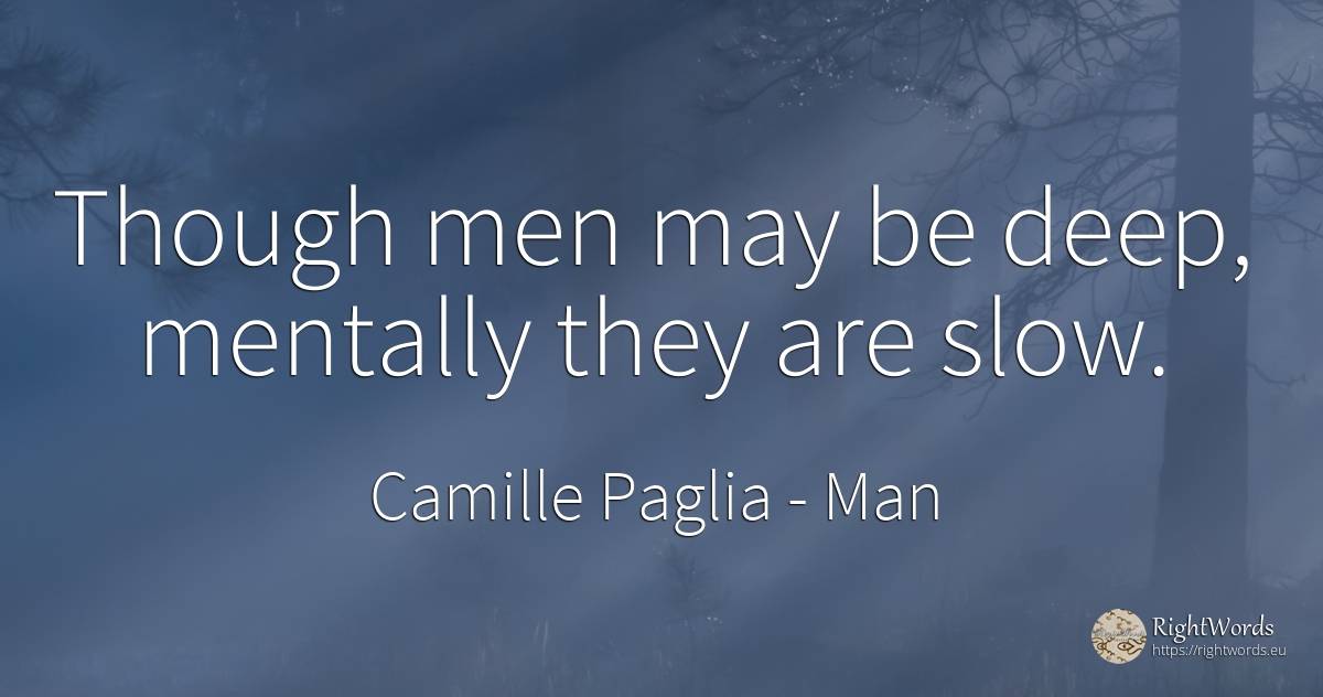 Though men may be deep, mentally they are slow. - Camille Paglia, quote about man