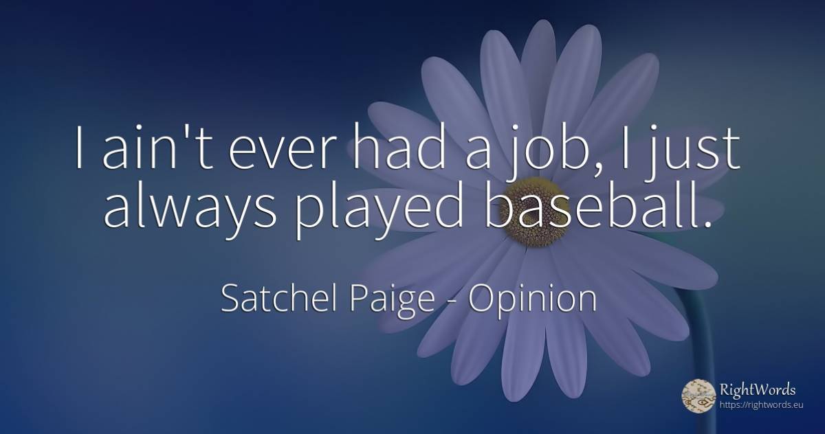 I ain't ever had a job, I just always played baseball. - Satchel Paige, quote about opinion