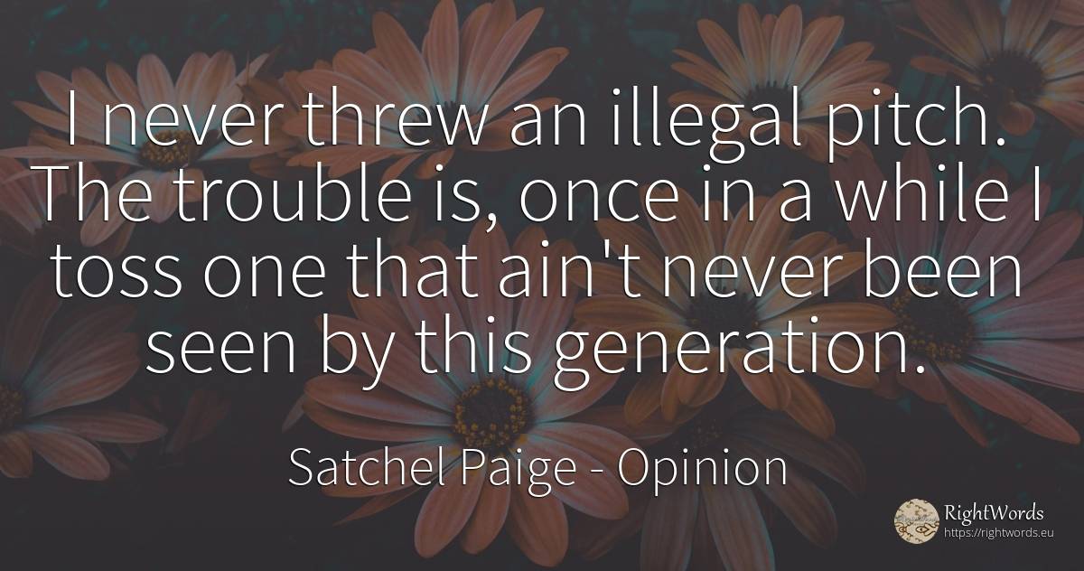 I never threw an illegal pitch. The trouble is, once in a... - Satchel Paige, quote about opinion
