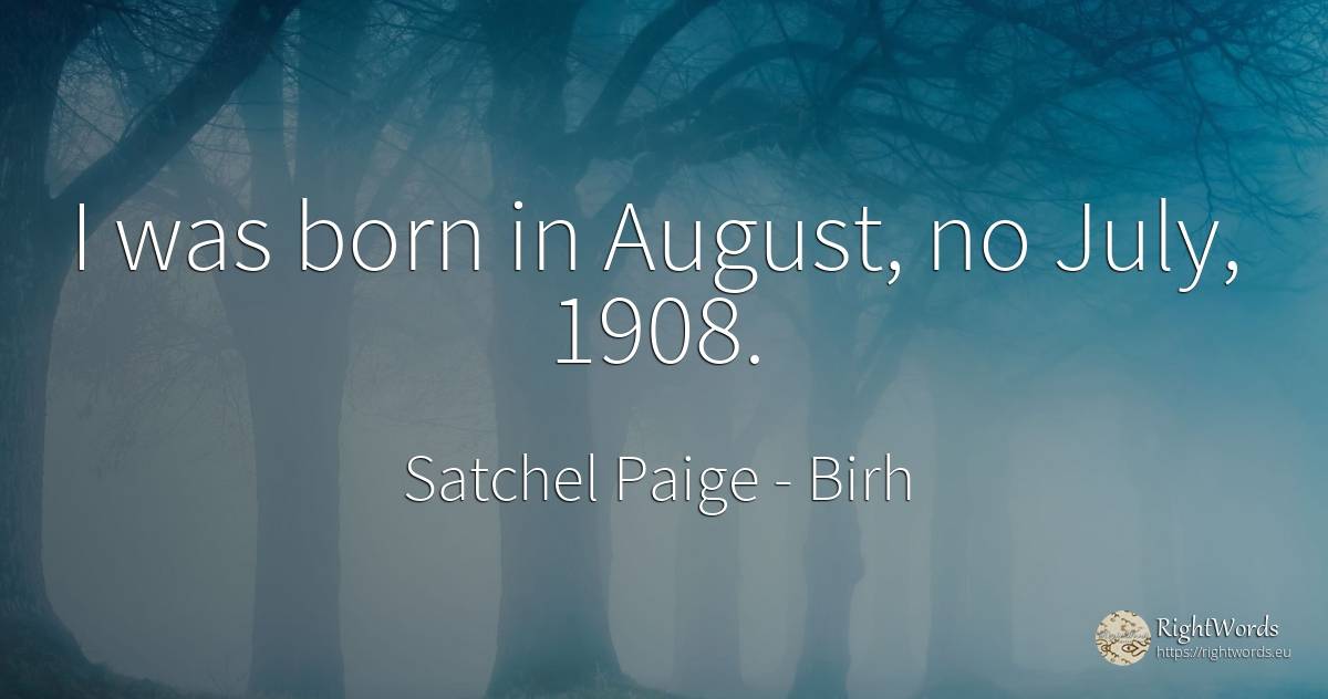 I was born in August, no July, 1908. - Satchel Paige, quote about birh