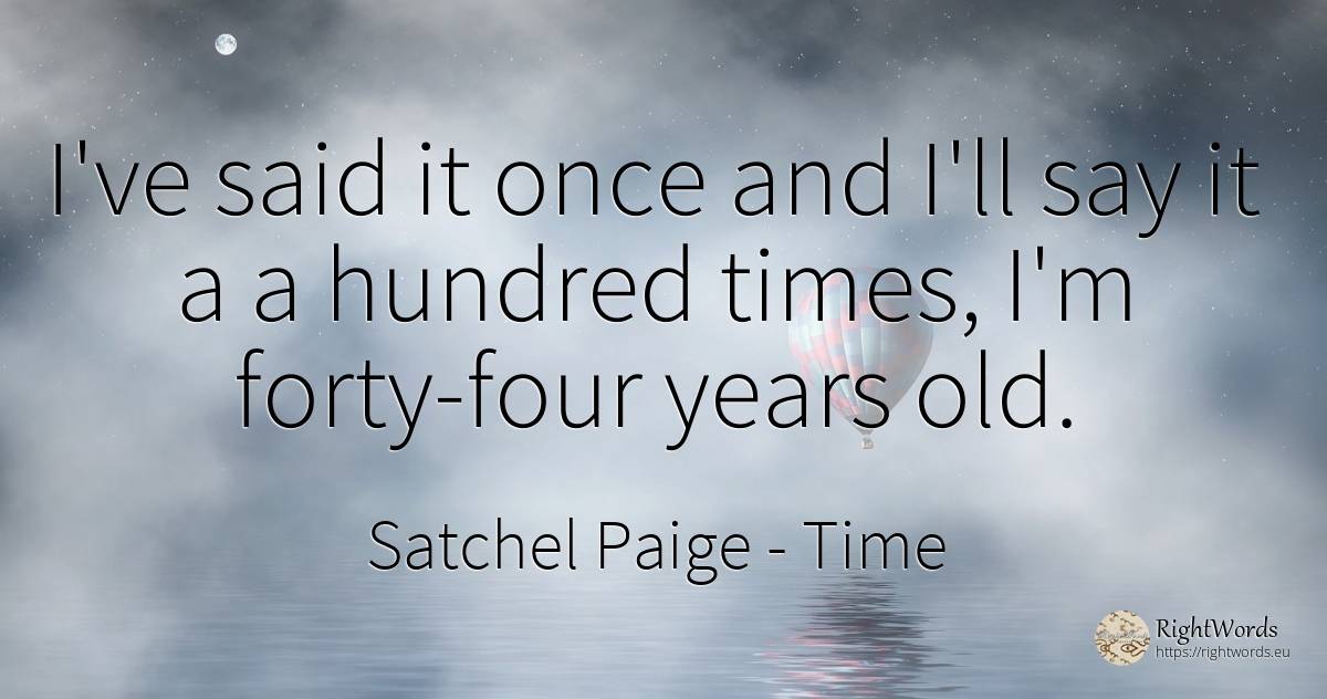 I've said it once and I'll say it a a hundred times, I'm... - Satchel Paige, quote about time, old, olderness