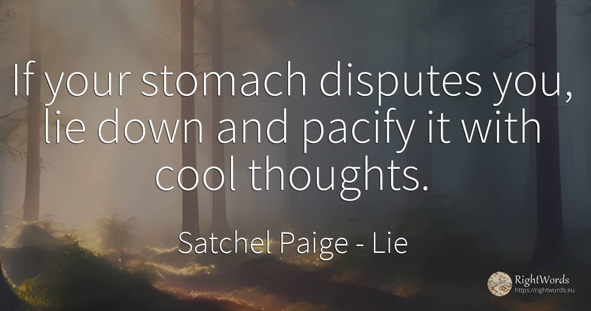 If your stomach disputes you, lie down and pacify it with... - Satchel Paige, quote about lie