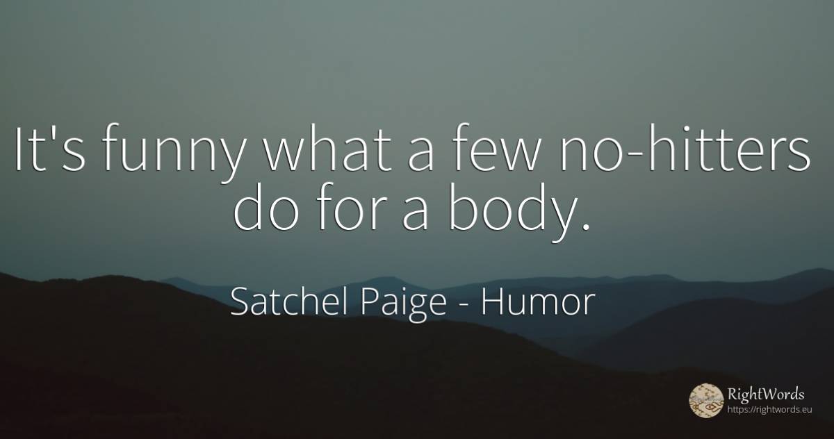 It's funny what a few no-hitters do for a body. - Satchel Paige, quote about humor, body