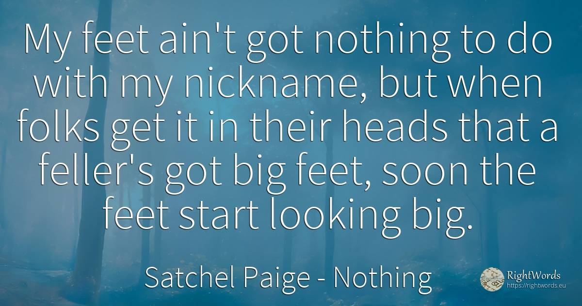 My feet ain't got nothing to do with my nickname, but... - Satchel Paige, quote about heads, nothing