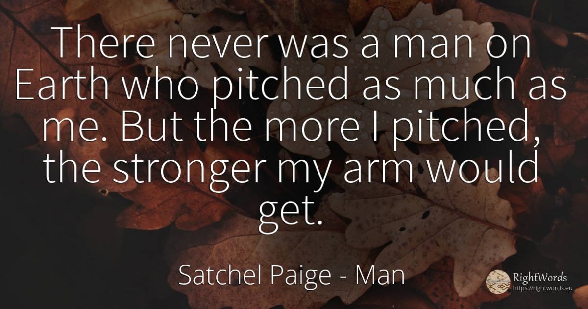 There never was a man on Earth who pitched as much as me.... - Satchel Paige, quote about man, earth