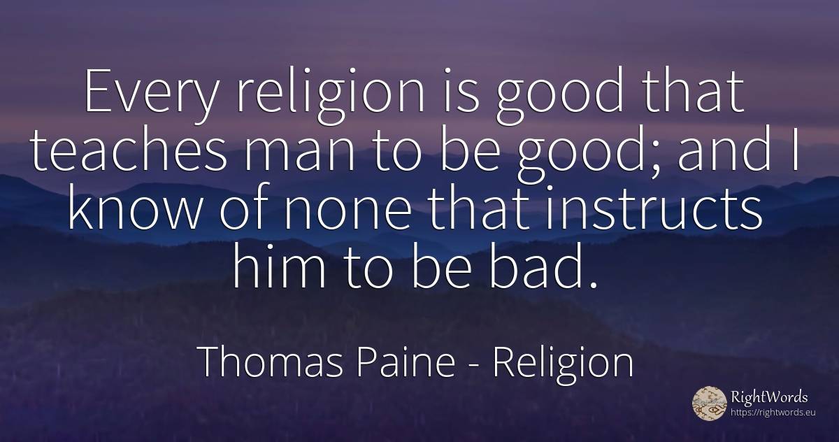 Every religion is good that teaches man to be good; and I... - Thomas Paine, quote about religion, good, good luck, bad luck, bad, man