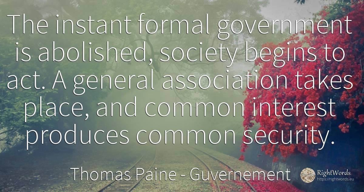 The instant formal government is abolished, society... - Thomas Paine, quote about guvernement, common sense, security, interest, society