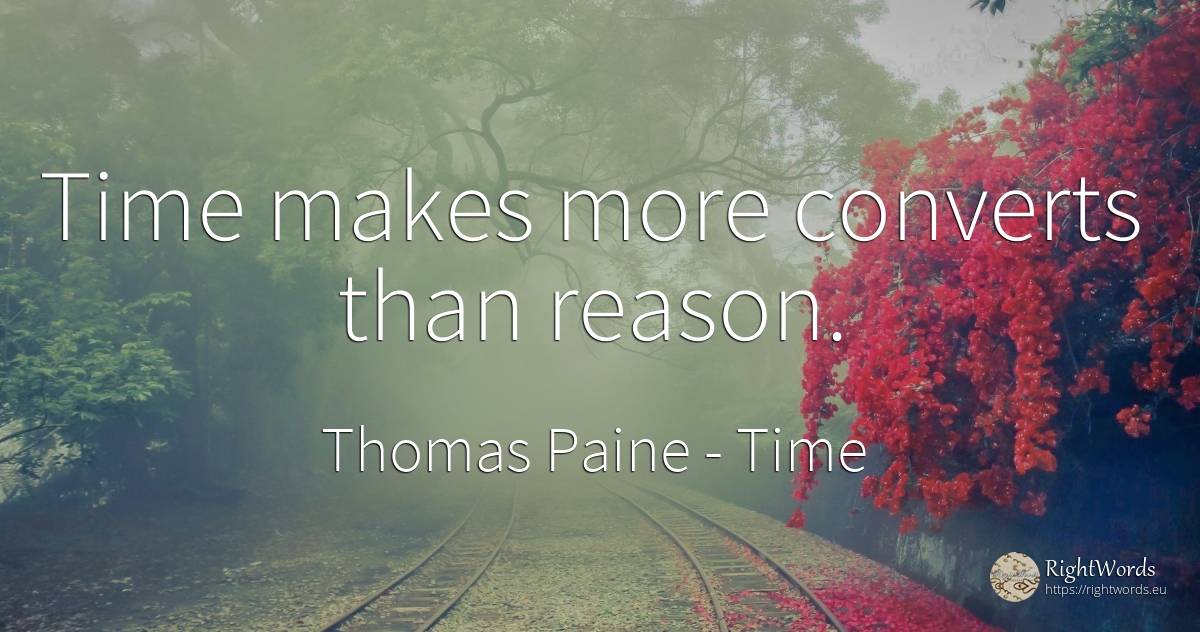 Time makes more converts than reason. - Thomas Paine, quote about time, reason