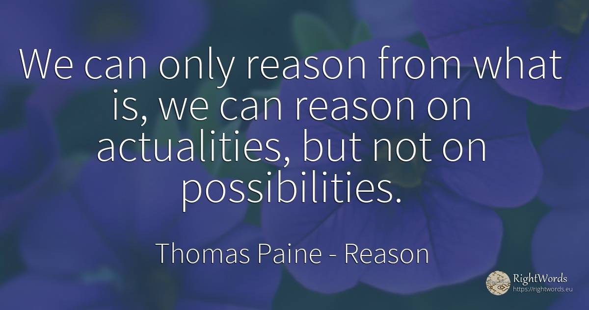 We can only reason from what is, we can reason on... - Thomas Paine, quote about reason