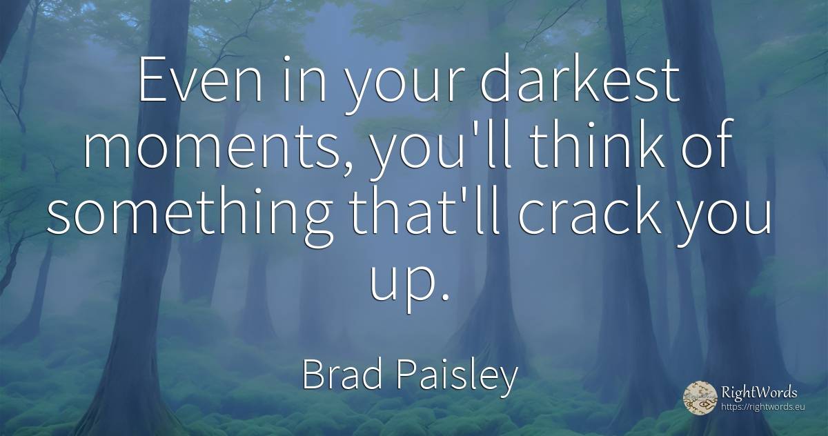 Even in your darkest moments, you'll think of something... - Brad Paisley