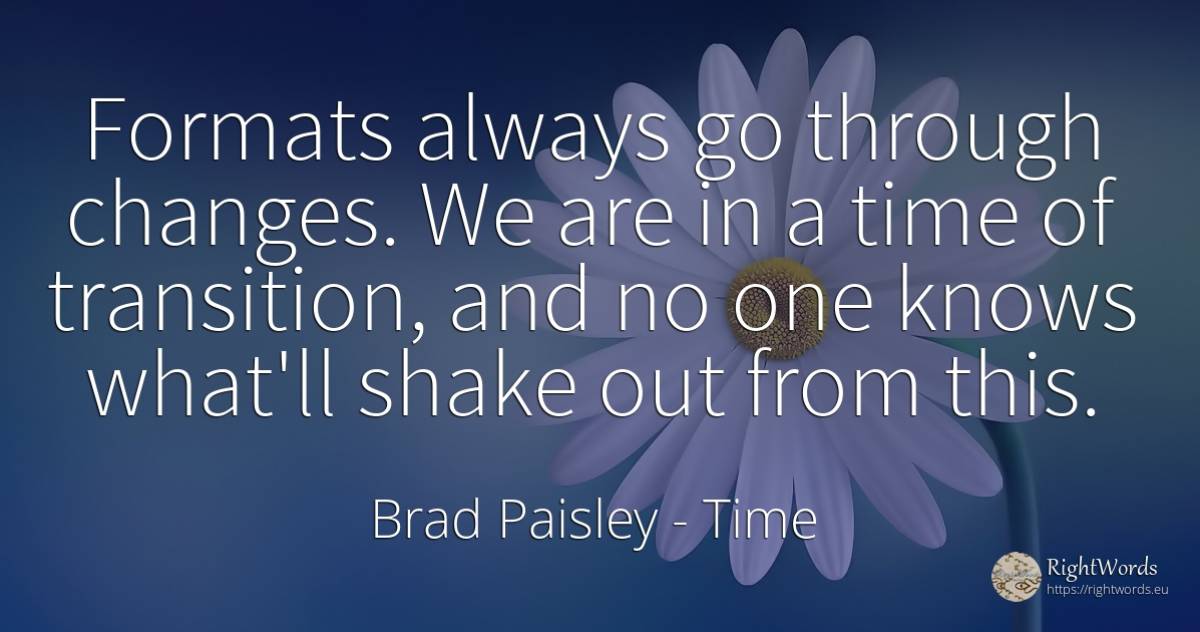 Formats always go through changes. We are in a time of... - Brad Paisley, quote about time