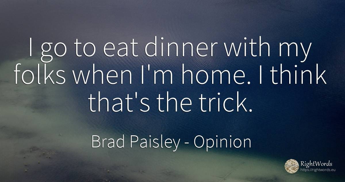 I go to eat dinner with my folks when I'm home. I think... - Brad Paisley, quote about opinion, home