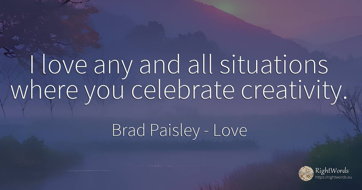 I love any and all situations where you celebrate... - Brad Paisley, quote about love, creativity