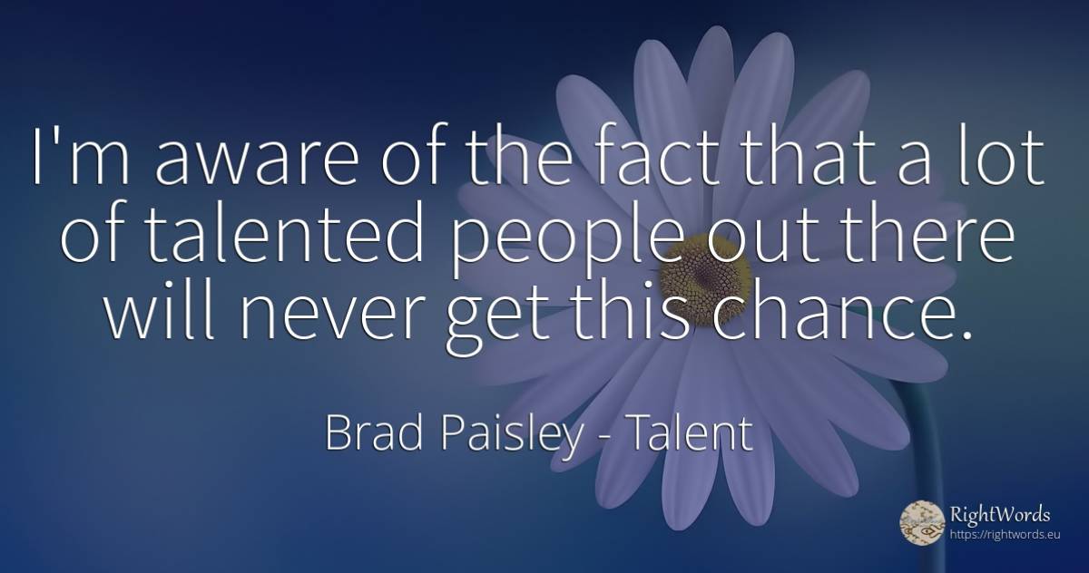 I'm aware of the fact that a lot of talented people out... - Brad Paisley, quote about talent, chance, people