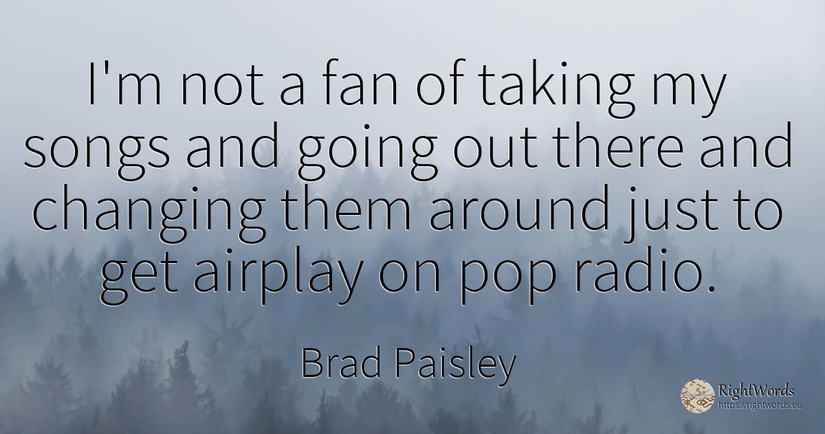 I'm not a fan of taking my songs and going out there and... - Brad Paisley