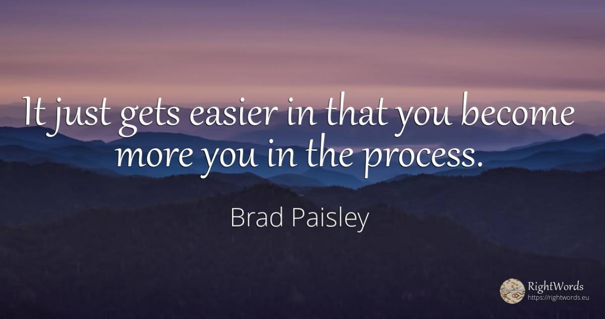 It just gets easier in that you become more you in the... - Brad Paisley