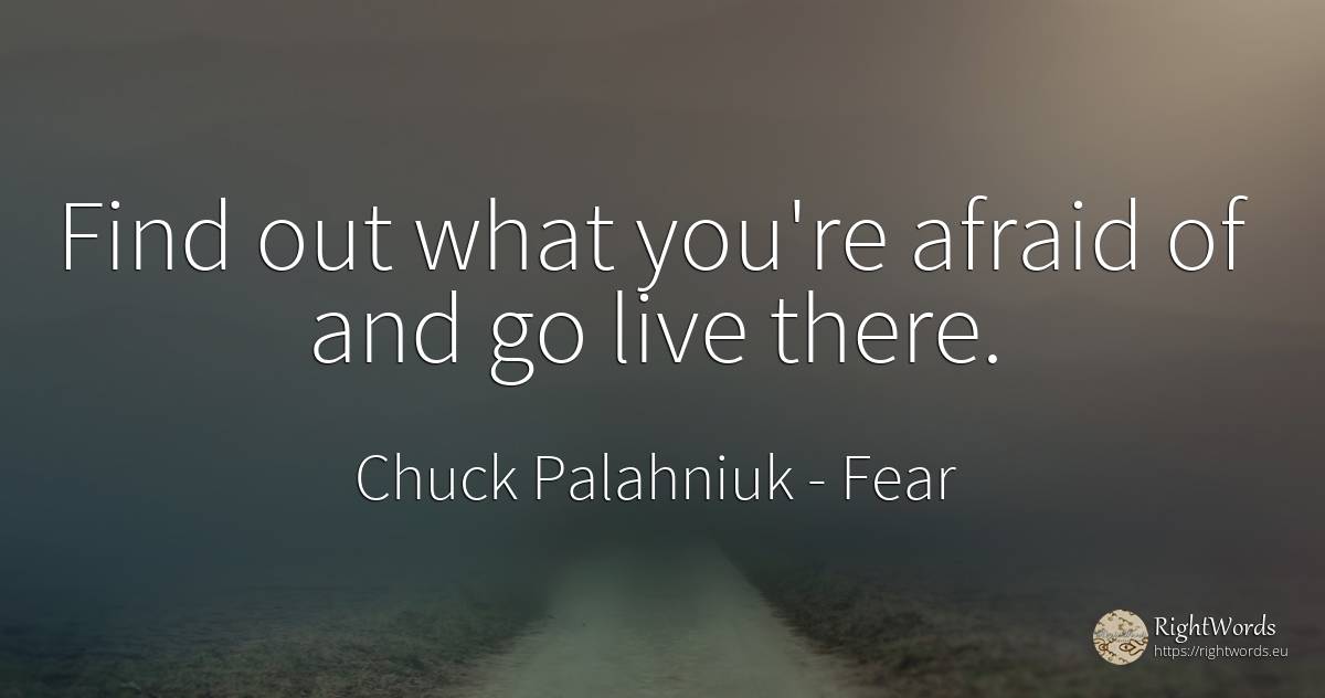 Find out what you're afraid of and go live there. - Chuck Palahniuk, quote about fear