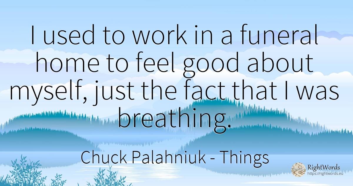 I used to work in a funeral home to feel good about... - Chuck Palahniuk, quote about things, home, work, good, good luck