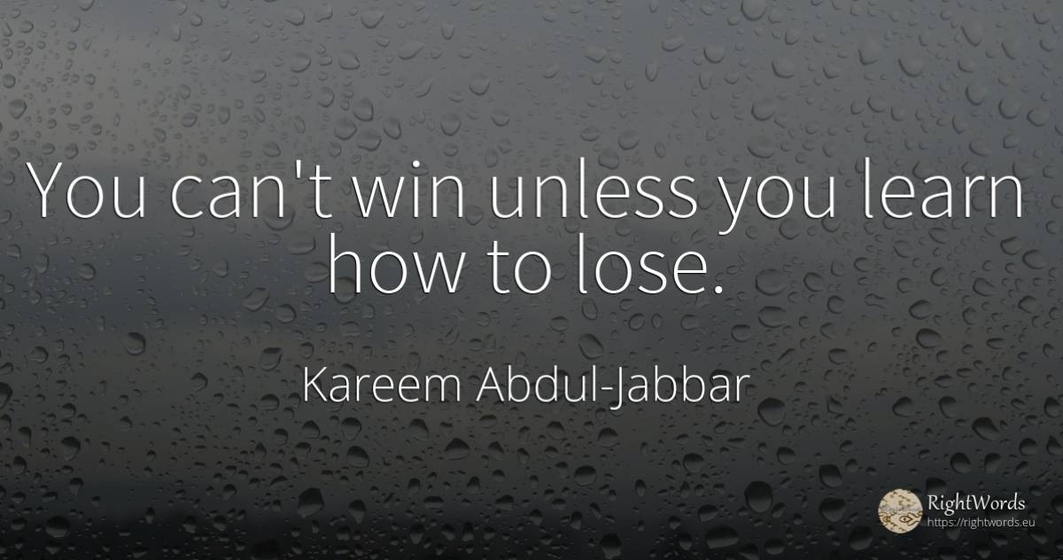 You can't win unless you learn how to lose. - Kareem Abdul-Jabbar