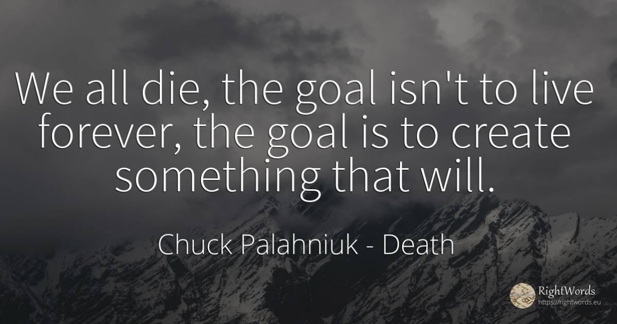 We all die, the goal isn't to live forever, the goal is... - Chuck Palahniuk, quote about death, purpose