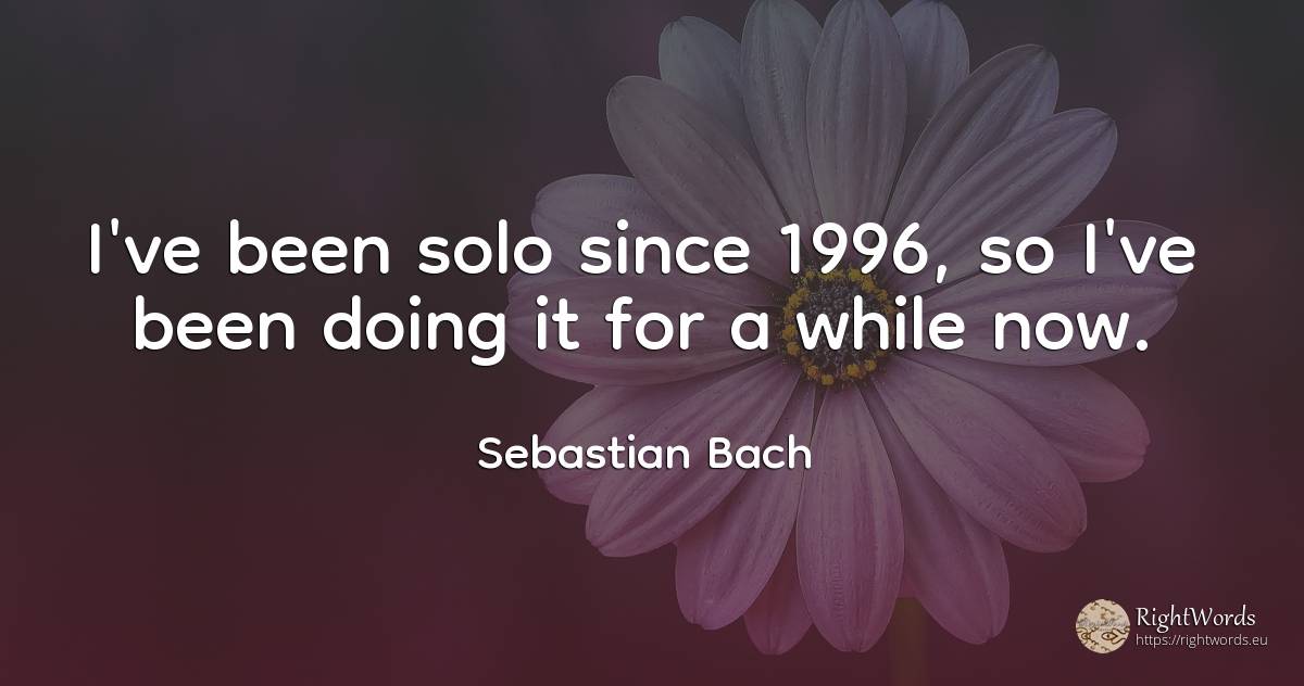 I've been solo since 1996, so I've been doing it for a... - Sebastian Bach
