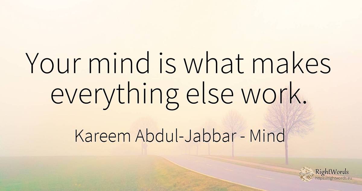 Your mind is what makes everything else work. - Kareem Abdul-Jabbar, quote about mind, work