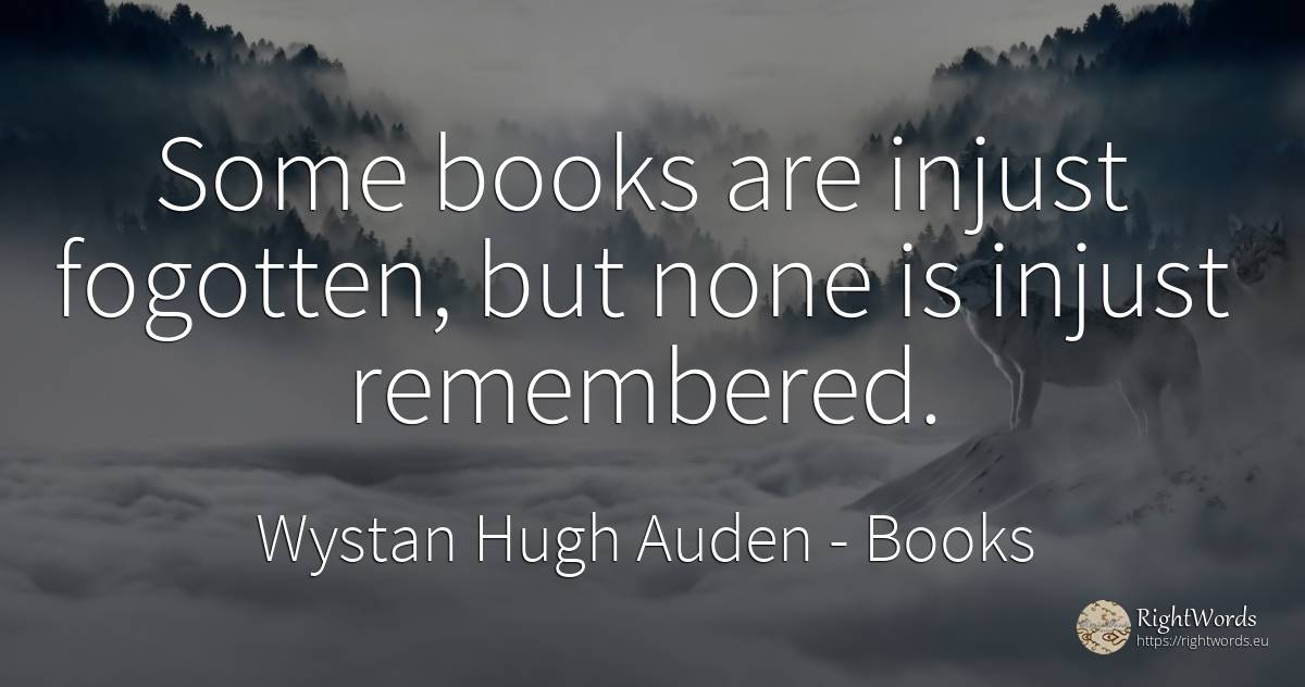 Some books are injust fogotten, but none is injust... - Wystan Hugh Auden, quote about books