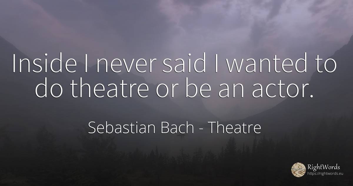 Inside I never said I wanted to do theatre or be an actor. - Sebastian Bach, quote about theatre, actors