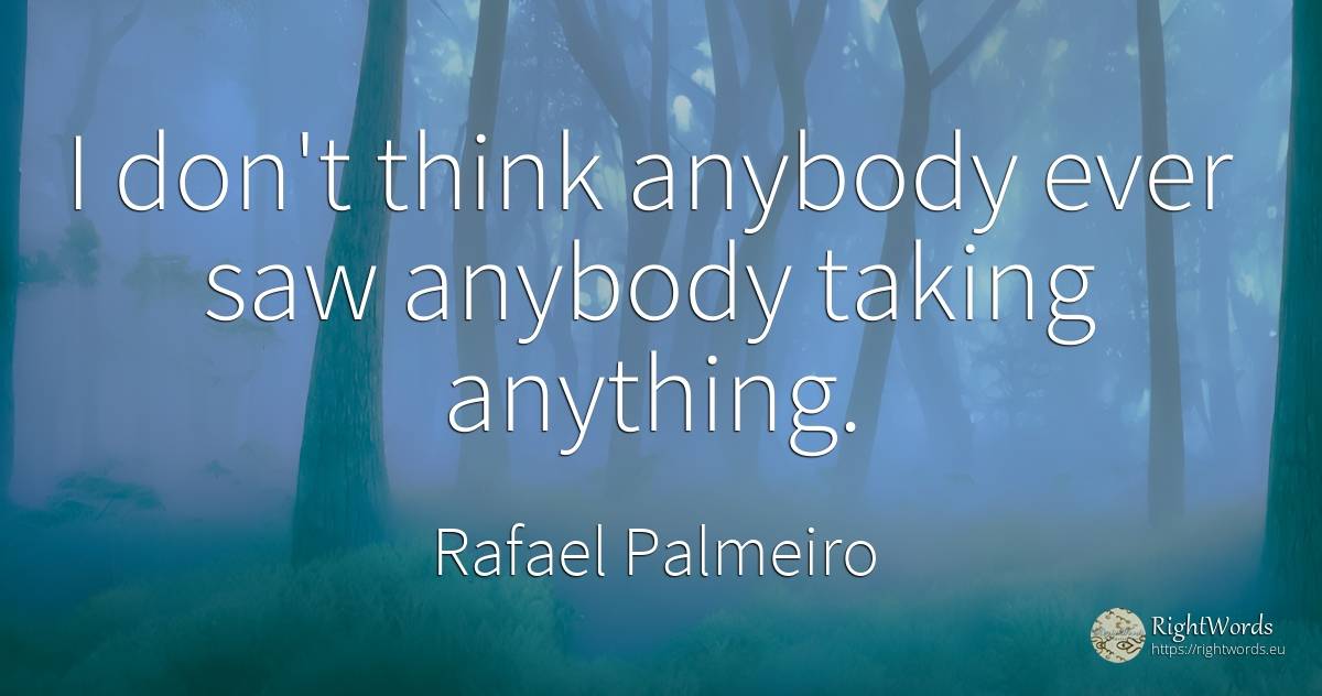 I don't think anybody ever saw anybody taking anything. - Rafael Palmeiro