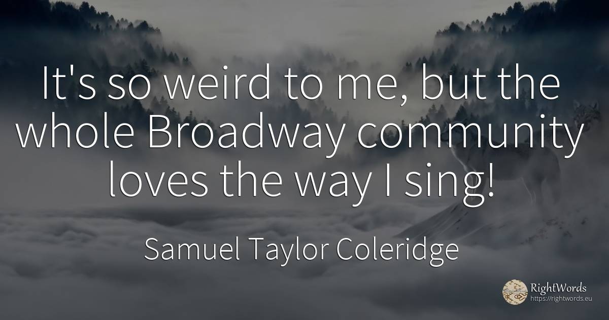 It's so weird to me, but the whole Broadway community... - Samuel Taylor Coleridge