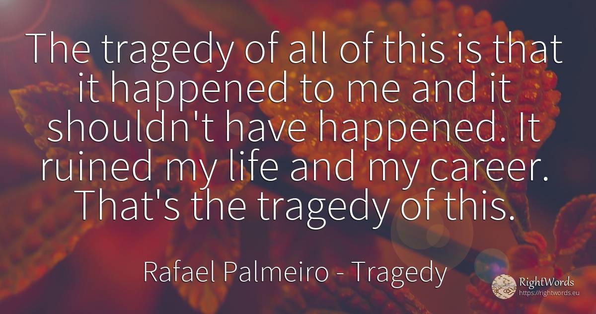 The tragedy of all of this is that it happened to me and... - Rafael Palmeiro, quote about tragedy, career, life