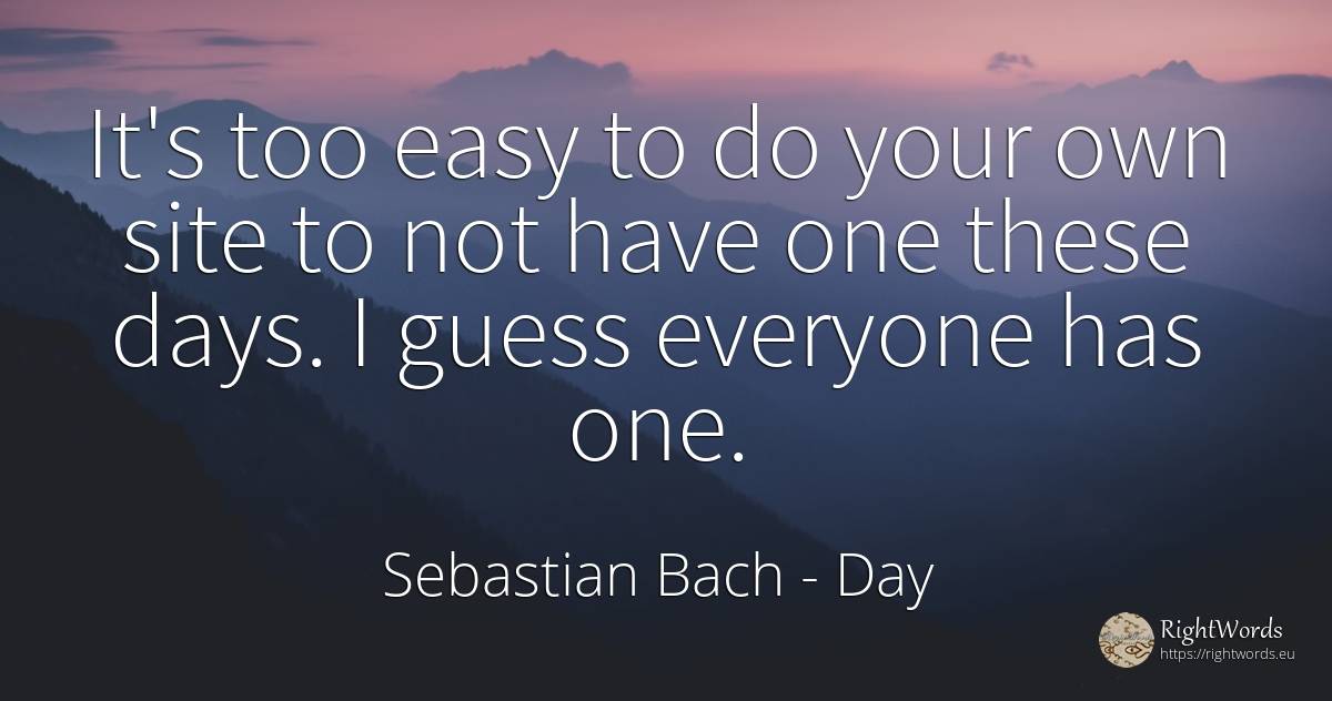 It's too easy to do your own site to not have one these... - Sebastian Bach, quote about day