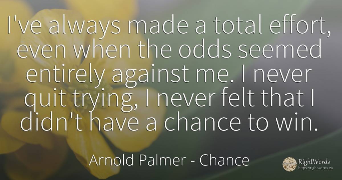 I've always made a total effort, even when the odds... - Arnold Palmer, quote about chance