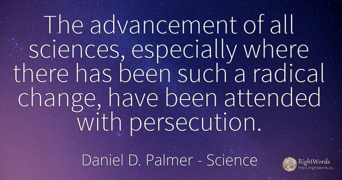 The advancement of all sciences, especially where there... - Daniel D. Palmer, quote about science, change