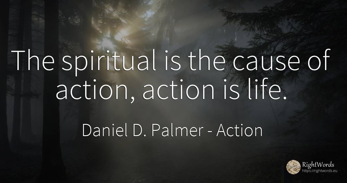 The spiritual is the cause of action, action is life. - Daniel D. Palmer, quote about action, life