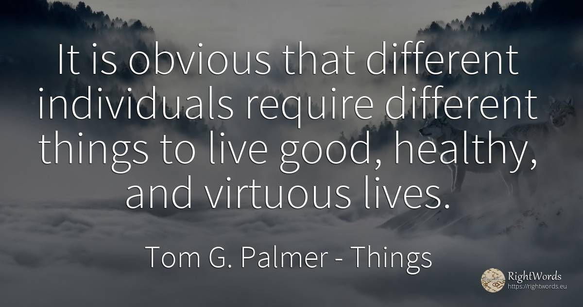 It is obvious that different individuals require... - Tom G. Palmer, quote about things, good, good luck