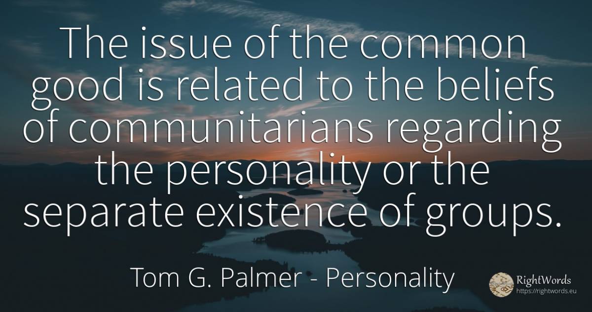 The issue of the common good is related to the beliefs of... - Tom G. Palmer, quote about personality, existence, common sense, good, good luck