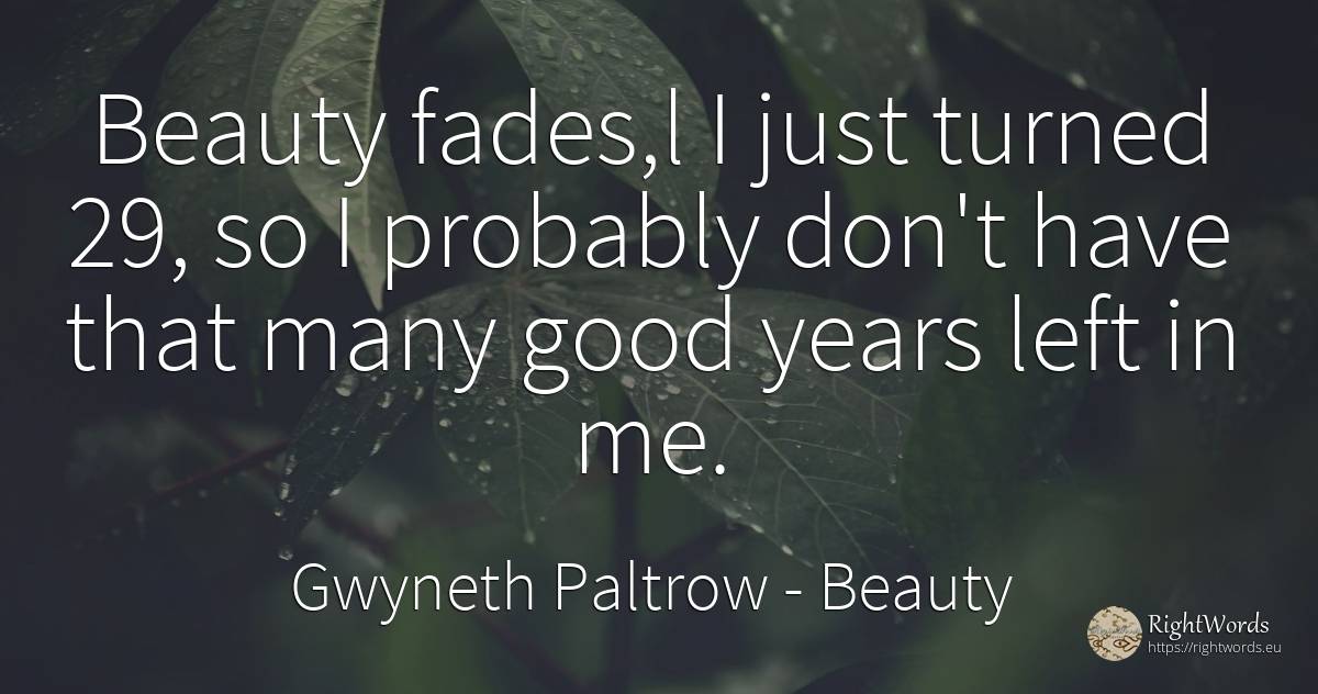Beauty fades, l I just turned 29, so I probably don't... - Gwyneth Paltrow, quote about beauty, good, good luck