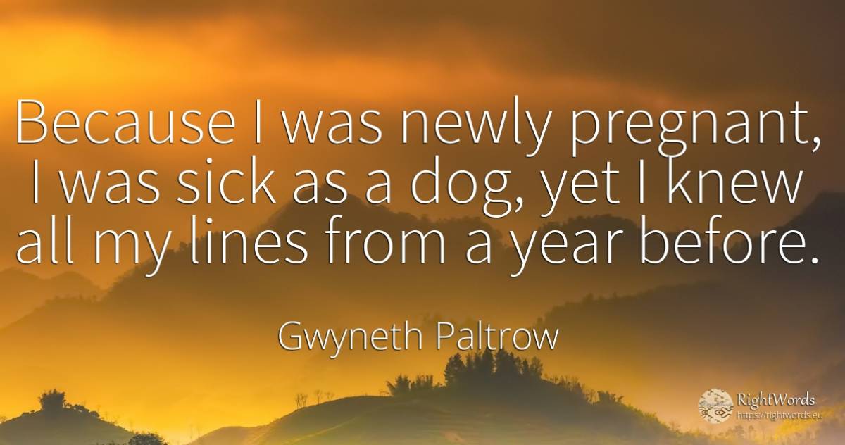 Because I was newly pregnant, I was sick as a dog, yet I... - Gwyneth Paltrow