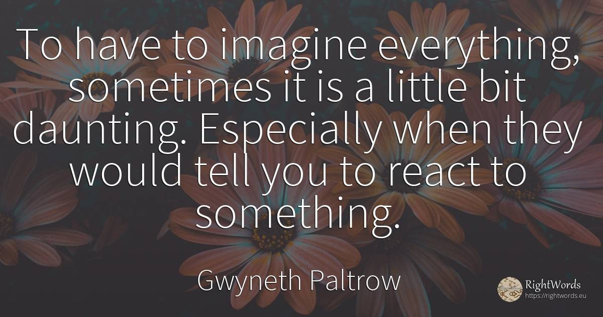 To have to imagine everything, sometimes it is a little... - Gwyneth Paltrow