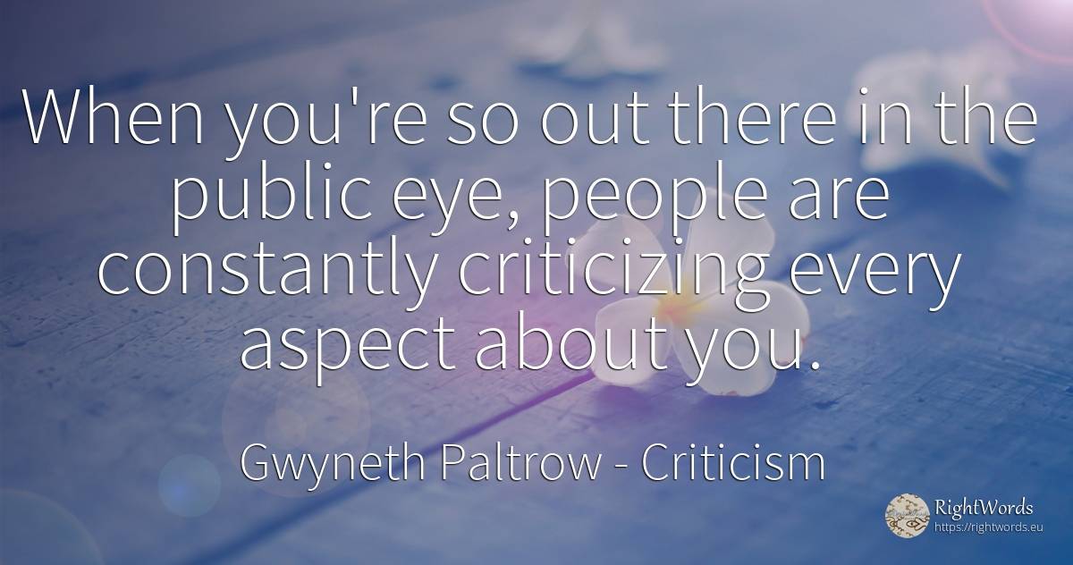 When you're so out there in the public eye, people are... - Gwyneth Paltrow, quote about criticism, public, people