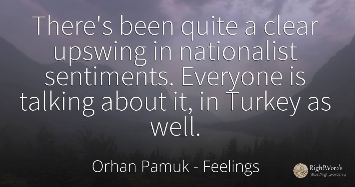 There's been quite a clear upswing in nationalist... - Orhan Pamuk, quote about feelings, talking
