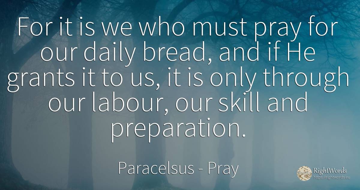 For it is we who must pray for our daily bread, and if He... - Paracelsus, quote about pray