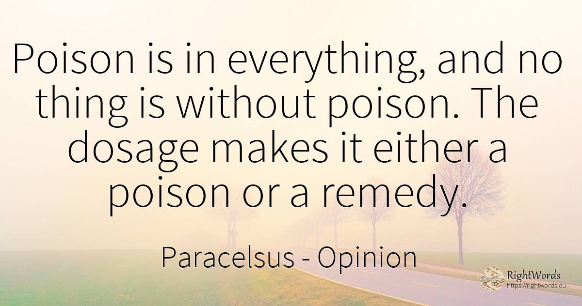 Poison is in everything, and no thing is without poison.... - Paracelsus, quote about opinion, things