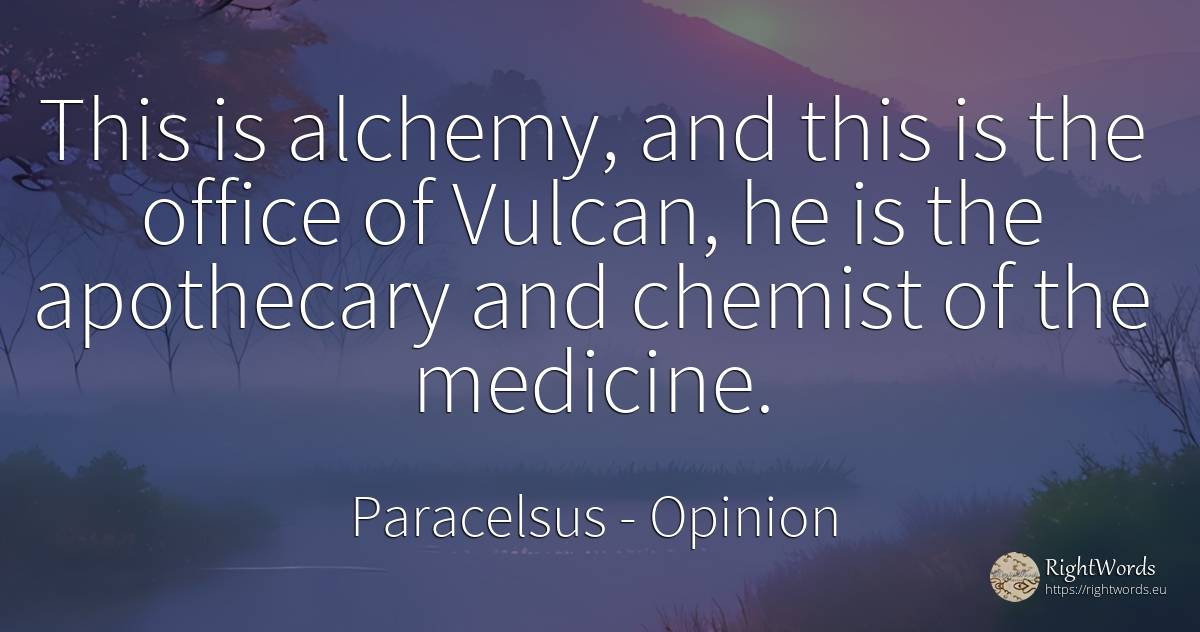 This is alchemy, and this is the office of Vulcan, he is... - Paracelsus, quote about opinion, medicine