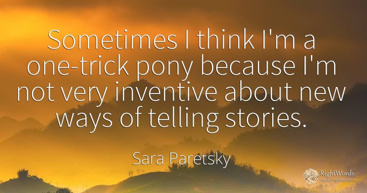 Sometimes I think I'm a one-trick pony because I'm not... - Sara Paretsky