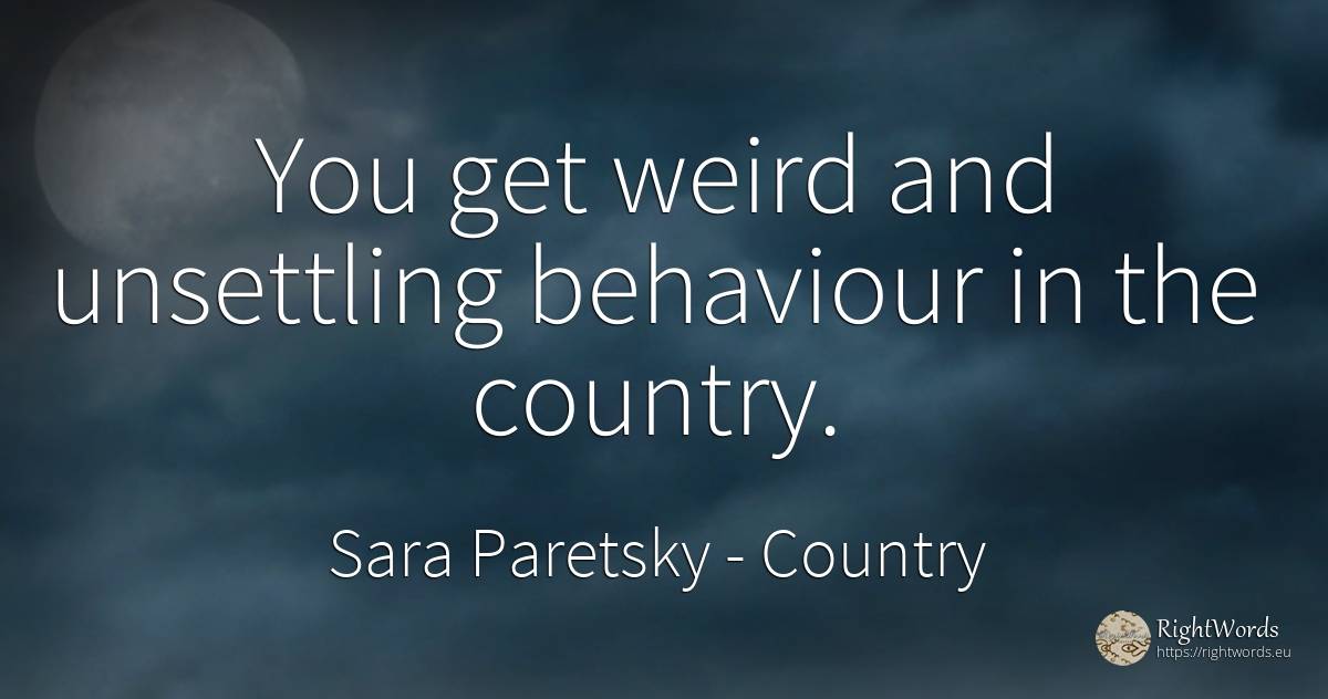 You get weird and unsettling behaviour in the country. - Sara Paretsky, quote about country