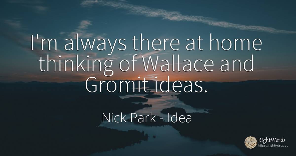 I'm always there at home thinking of Wallace and Gromit... - Nick Park, quote about idea, thinking, home